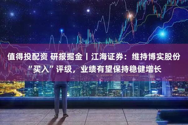 值得投配资 研报掘金丨江海证券：维持博实股份“买入”评级，业绩有望保持稳健增长