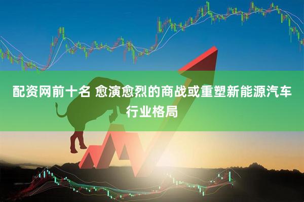 配资网前十名 愈演愈烈的商战或重塑新能源汽车行业格局
