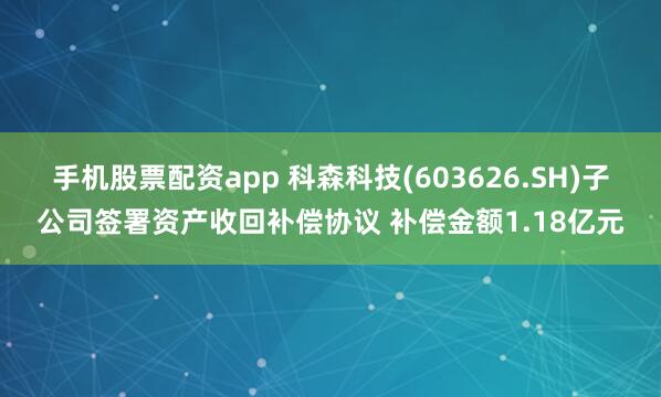 手机股票配资app 科森科技(603626.SH)子公司签署资产收回补偿协议 补偿金额1.18亿元