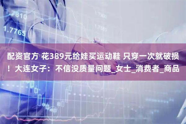 配资官方 花389元给娃买运动鞋 只穿一次就破损！大连女子：不信没质量问题_女士_消费者_商品