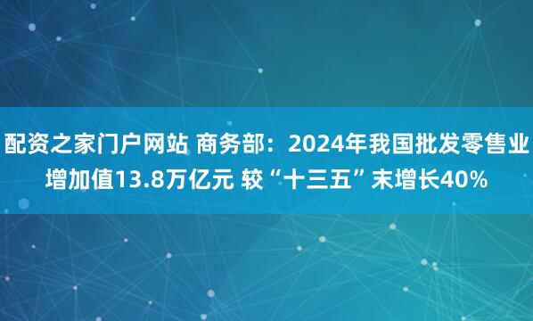 配资之家门户网站 商务部：2024年我国批发零售业增加值13.8万亿元 较“十三五”末增长40%