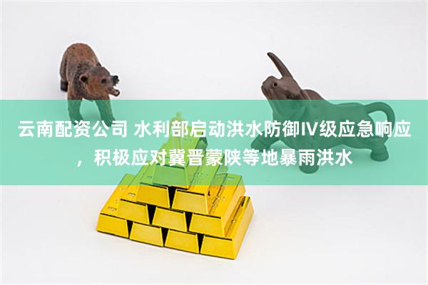云南配资公司 水利部启动洪水防御Ⅳ级应急响应，积极应对冀晋蒙陕等地暴雨洪水