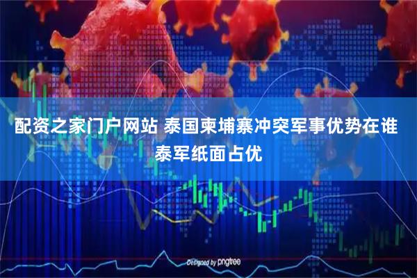 配资之家门户网站 泰国柬埔寨冲突军事优势在谁 泰军纸面占优