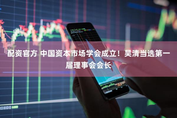 配资官方 中国资本市场学会成立！吴清当选第一届理事会会长