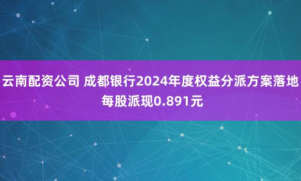 云南配资公司 成都银行2024年度权益分派方案落地 每股派现0.891元