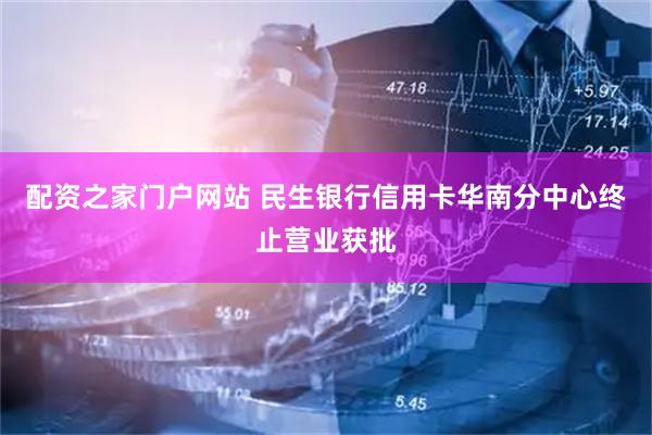 配资之家门户网站 民生银行信用卡华南分中心终止营业获批
