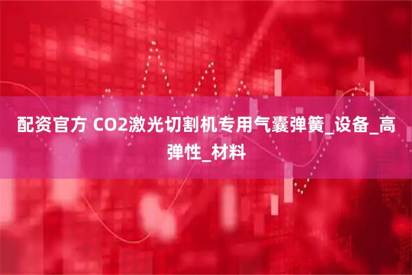 配资官方 CO2激光切割机专用气囊弹簧_设备_高弹性_材料