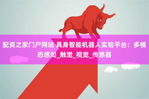 配资之家门户网站 具身智能机器人实验平台：多模态感知_触觉_视觉_传感器