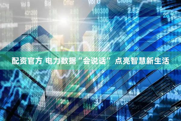 配资官方 电力数据“会说话” 点亮智慧新生活