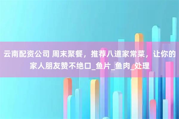 云南配资公司 周末聚餐，推荐八道家常菜，让你的家人朋友赞不绝口_鱼片_鱼肉_处理