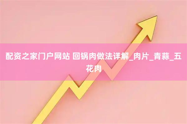 配资之家门户网站 回锅肉做法详解_肉片_青蒜_五花肉