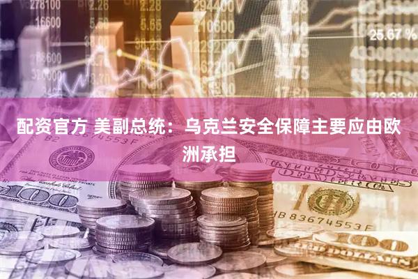 配资官方 美副总统：乌克兰安全保障主要应由欧洲承担