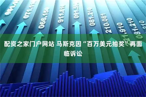 配资之家门户网站 马斯克因“百万美元抽奖”再面临诉讼