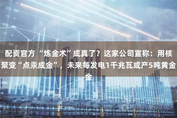 配资官方 “炼金术”成真了？这家公司宣称：用核聚变“点汞成金”，未来每发电1千兆瓦或产5吨黄金