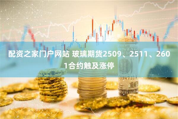 配资之家门户网站 玻璃期货2509、2511、2601合约触及涨停