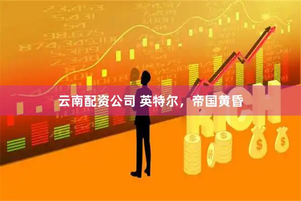 云南配资公司 英特尔，帝国黄昏