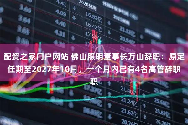 配资之家门户网站 佛山照明董事长万山辞职：原定任期至2027年10月，一个月内已有4名高管辞职