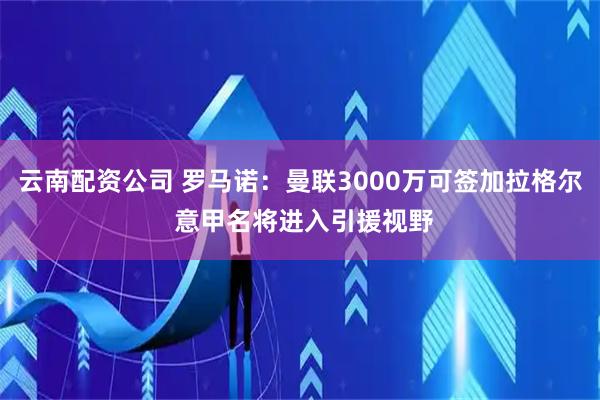 云南配资公司 罗马诺:曼联3000万可签加拉格尔 意甲名将进入引援视野