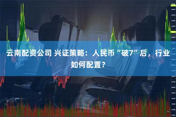 云南配资公司 兴证策略：人民币“破7”后，行业如何配置？