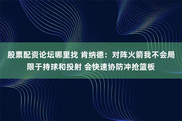 股票配资论坛哪里找 肯纳德：对阵火箭我不会局限于持球和投射 会快速协防冲抢篮板