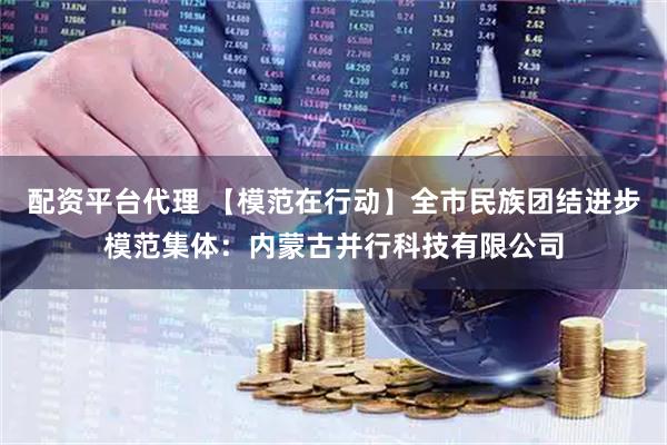 配资平台代理 【模范在行动】全市民族团结进步模范集体：内蒙古并行科技有限公司