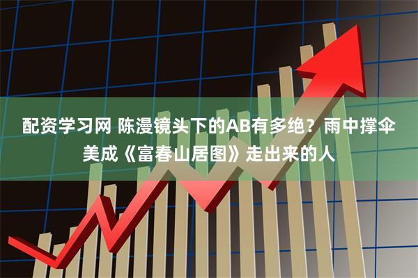配资学习网 陈漫镜头下的AB有多绝？雨中撑伞美成《富春山居图》走出来的人
