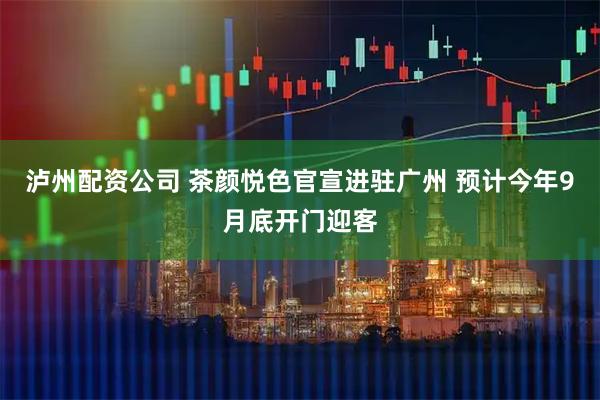 泸州配资公司 茶颜悦色官宣进驻广州 预计今年9月底开门迎客