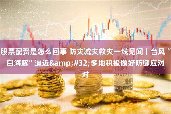 股票配资是怎么回事 防灾减灾救灾一线见闻丨台风“白海豚”逼近 多地积极做好防御应对