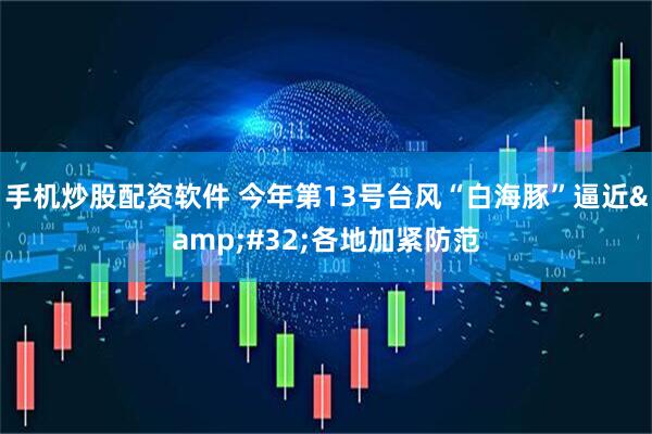 手机炒股配资软件 今年第13号台风“白海豚”逼近 各地加紧防范