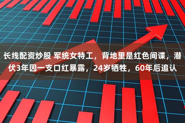长线配资炒股 军统女特工，背地里是红色间谍，潜伏3年因一支口红暴露，24岁牺牲，60年后追认