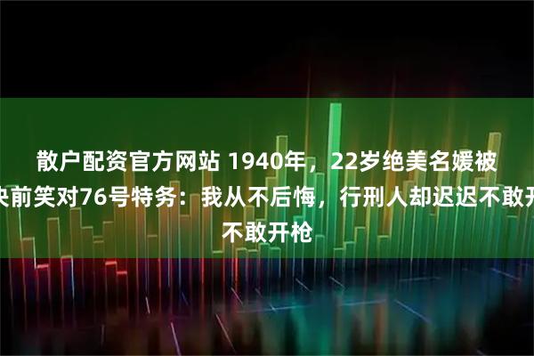 散户配资官方网站 1940年，22岁绝美名媛被枪决前笑对76号特务：我从不后悔，行刑人却迟迟不敢开枪