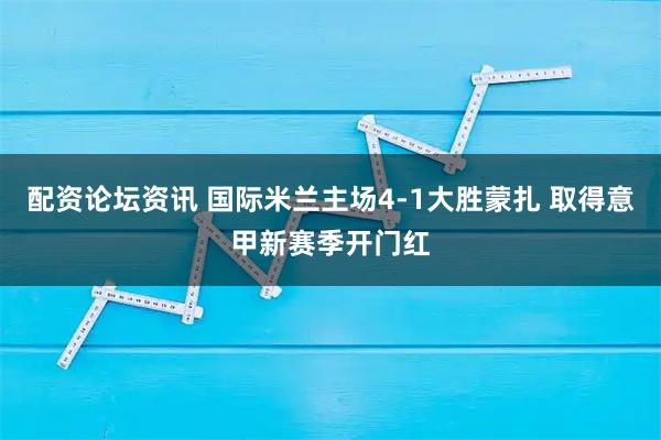 配资论坛资讯 国际米兰主场4-1大胜蒙扎 取得意甲新赛季开门红
