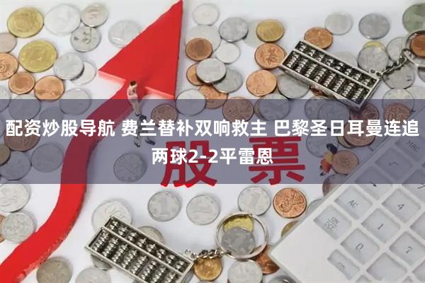 配资炒股导航 费兰替补双响救主 巴黎圣日耳曼连追两球2-2平雷恩