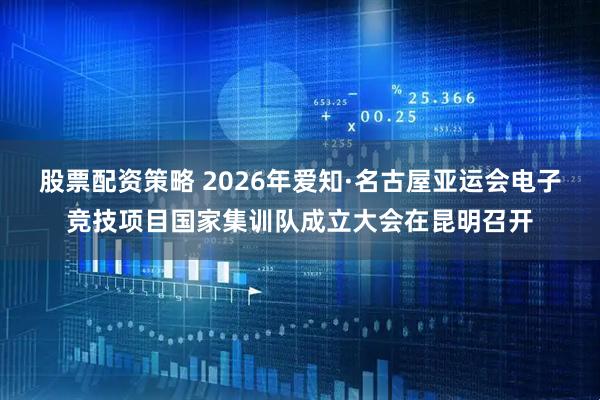 股票配资策略 2026年爱知·名古屋亚运会电子竞技项目国家集训队成立大会在昆明召开