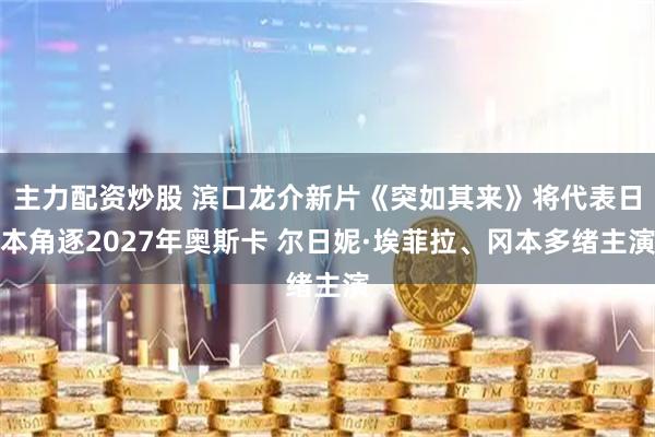 主力配资炒股 滨口龙介新片《突如其来》将代表日本角逐2027年奥斯卡 尔日妮·埃菲拉、冈本多绪主演