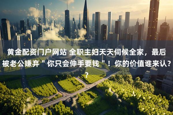 黄金配资门户网站 全职主妇天天伺候全家，最后被老公嫌弃＂你只会伸手要钱＂！你的价值谁来认？