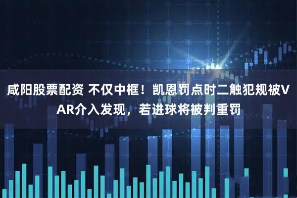 咸阳股票配资 不仅中框！凯恩罚点时二触犯规被VAR介入发现，若进球将被判重罚