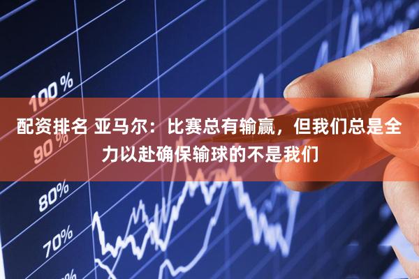 配资排名 亚马尔：比赛总有输赢，但我们总是全力以赴确保输球的不是我们