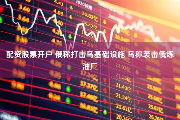 配资股票开户 俄称打击乌基础设施 乌称袭击俄炼油厂