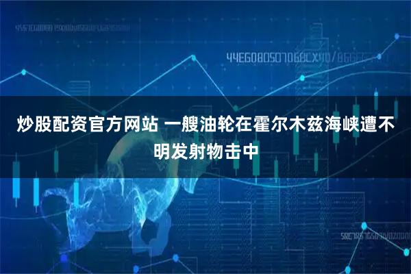 炒股配资官方网站 一艘油轮在霍尔木兹海峡遭不明发射物击中